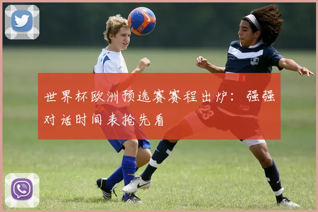 世界杯欧洲预选赛赛程出炉：强强对话时间表抢先看
