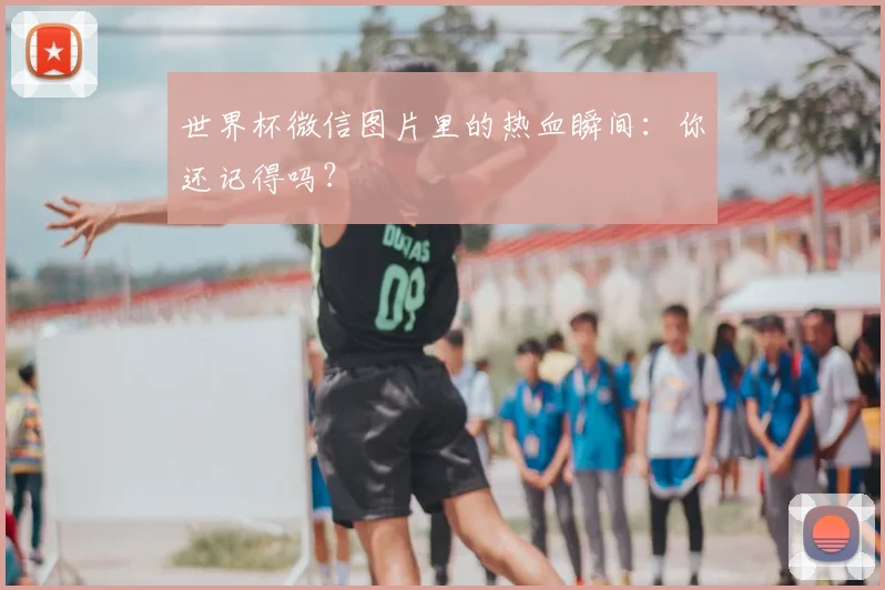 世界杯微信图片里的热血瞬间:你还记得吗?