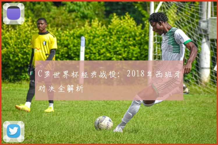 C罗世界杯经典战役:2018年西班牙对决全解析
