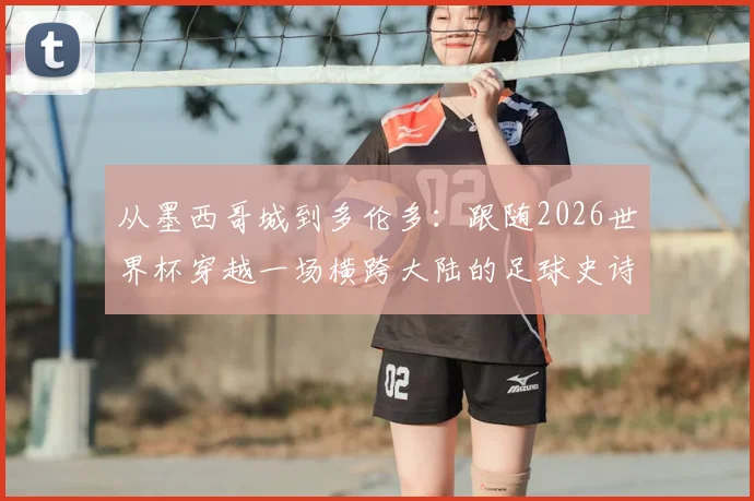 从墨西哥城到多伦多：跟随2026世界杯穿越一场横跨大陆的足球史诗