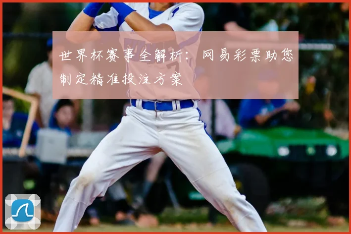 世界杯赛事全解析：网易彩票助您制定精准投注方案