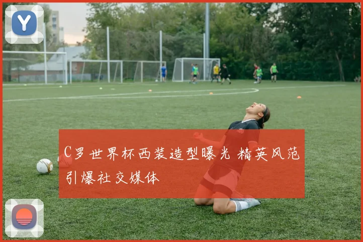 C罗世界杯西装造型曝光 精英风范引爆社交媒体