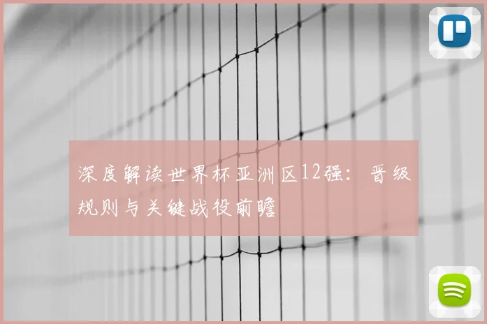 深度解读世界杯亚洲区12强：晋级规则与关键战役前瞻