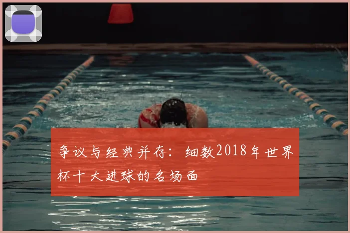 争议与经典并存:细数2018年世界杯十大进球的名场面
