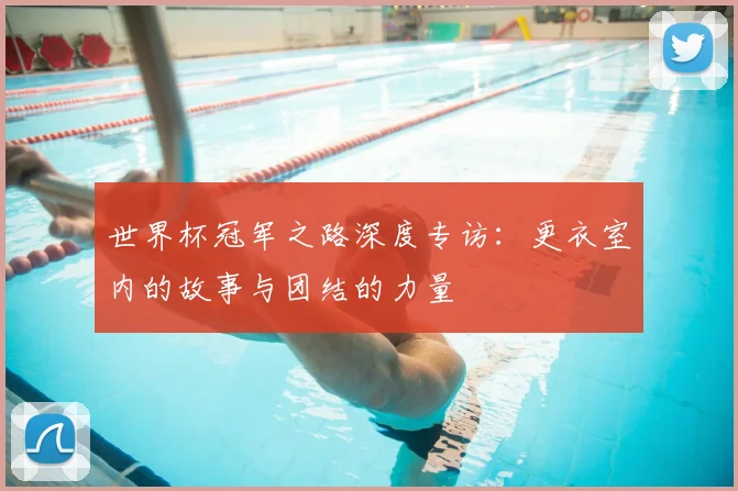 世界杯冠军之路深度专访:更衣室内的故事与团结的力量