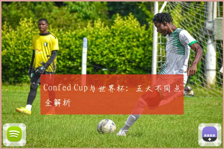 Confed Cup与世界杯:五大不同点全解析
