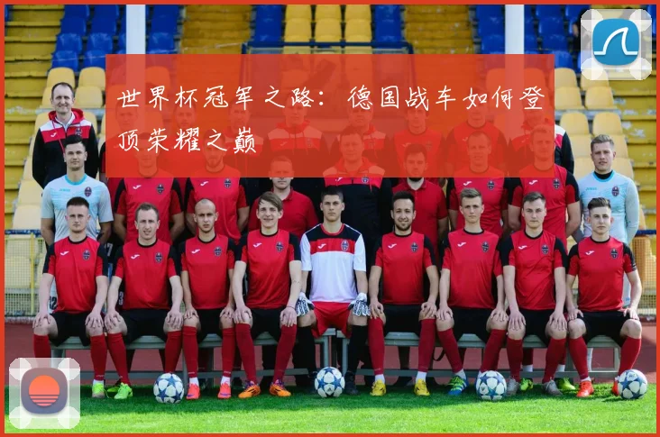世界杯冠军之路:德国战车如何登顶荣耀之巅