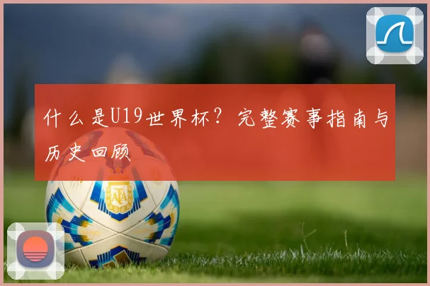 什么是U19世界杯?完整赛事指南与历史回顾