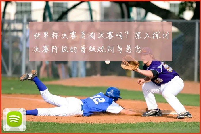 世界杯决赛是淘汰赛吗?深入探讨决赛阶段的晋级规则与悬念