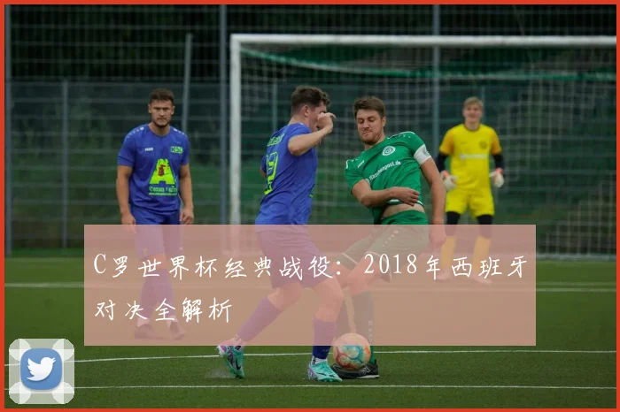 C罗世界杯经典战役：2018年西班牙对决全解析