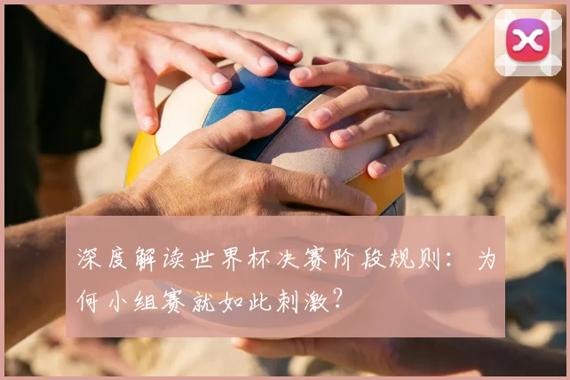 深度解读世界杯决赛阶段规则：为何小组赛就如此刺激？