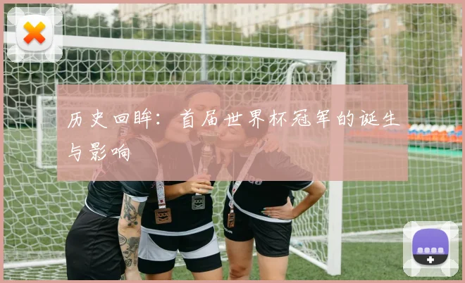 历史回眸:首届世界杯冠军的诞生与影响