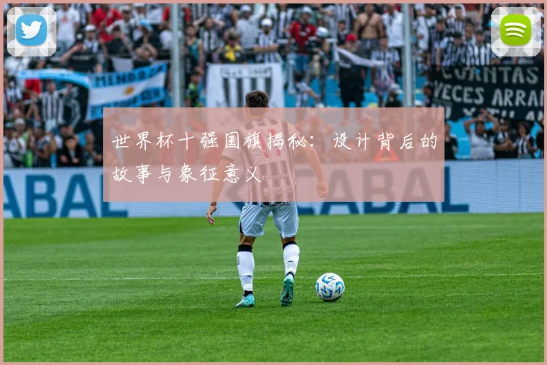 世界杯十强国旗揭秘：设计背后的故事与象征意义