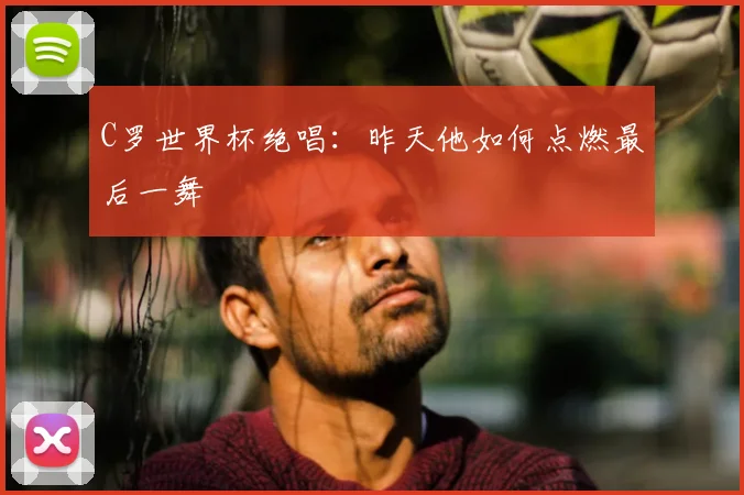 C罗世界杯绝唱:昨天他如何点燃最后一舞