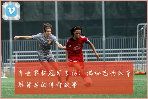 年世界杯冠军专访：揭秘巴西队夺冠背后的传奇故事
