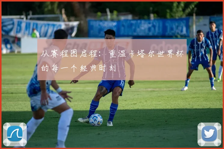 从赛程图启程:重温卡塔尔世界杯的每一个经典时刻