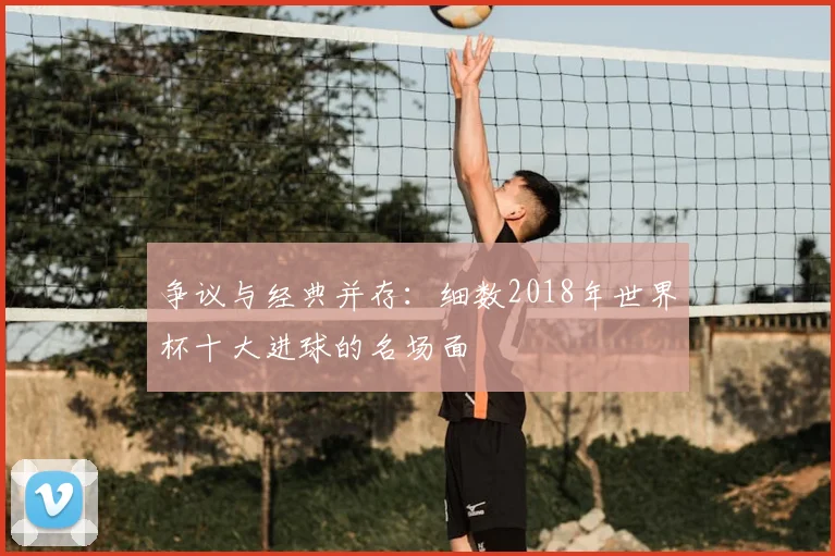 争议与经典并存：细数2018年世界杯十大进球的名场面