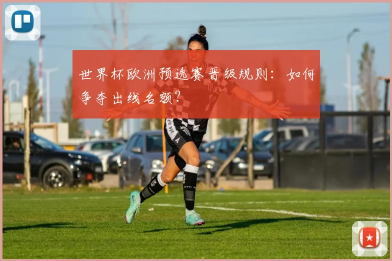 世界杯欧洲预选赛晋级规则:如何争夺出线名额?