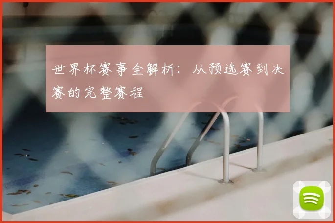 世界杯赛事全解析:从预选赛到决赛的完整赛程