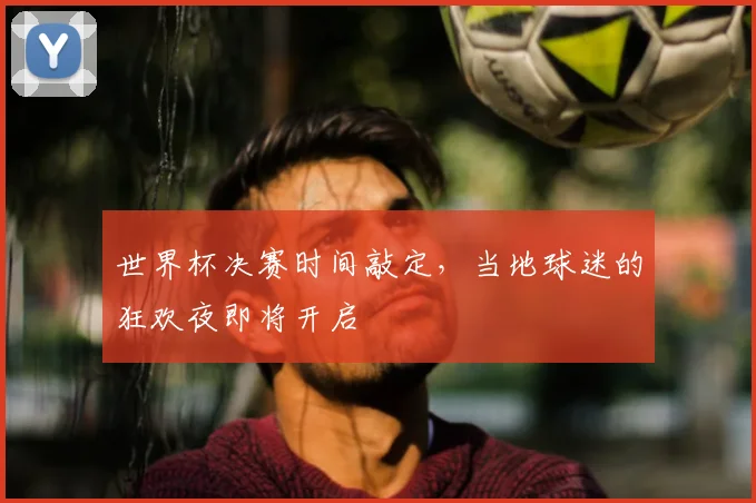 世界杯决赛时间敲定，当地球迷的狂欢夜即将开启