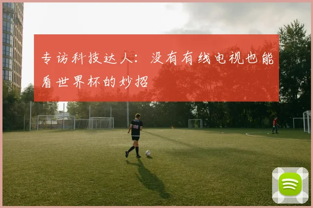 专访科技达人：没有有线电视也能看世界杯的妙招