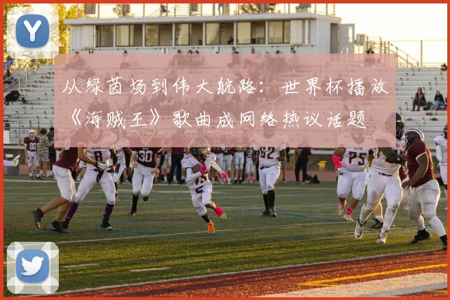 从绿茵场到伟大航路：世界杯播放《海贼王》歌曲成网络热议话题
