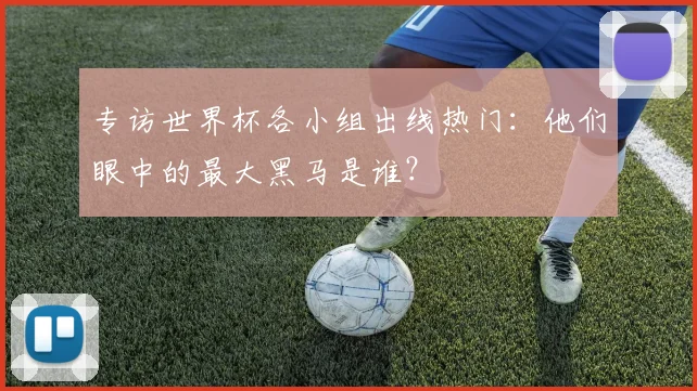 专访世界杯各小组出线热门:他们眼中的最大黑马是谁?