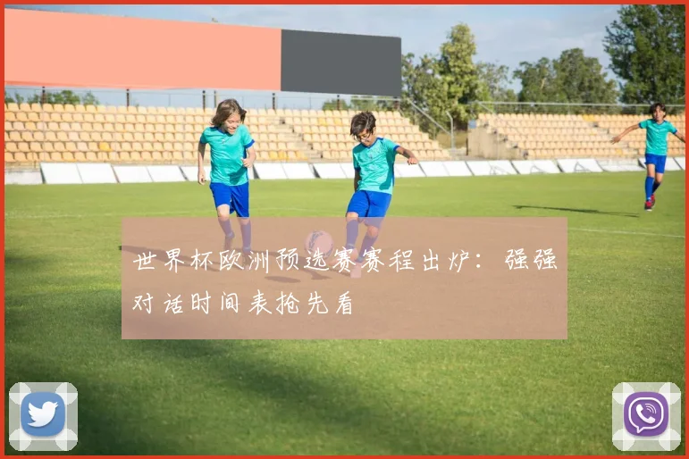 世界杯欧洲预选赛赛程出炉:强强对话时间表抢先看