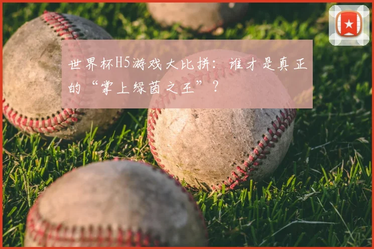 世界杯H5游戏大比拼:谁才是真正的“掌上绿茵之王”?