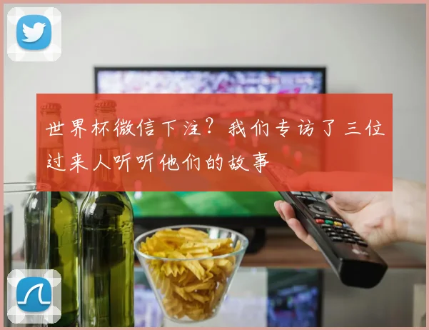 世界杯微信下注?我们专访了三位过来人听听他们的故事
