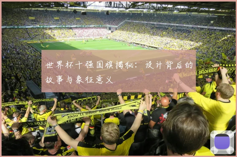 世界杯十强国旗揭秘：设计背后的故事与象征意义
