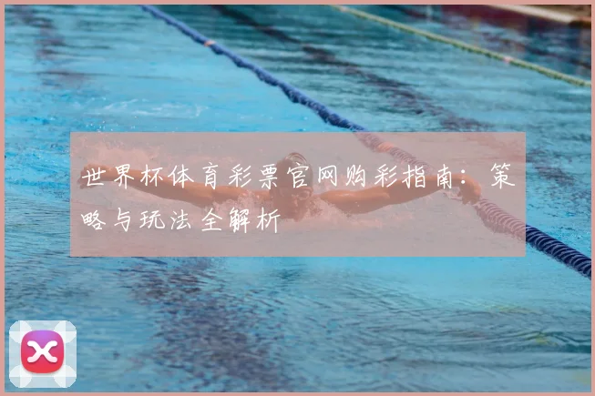 世界杯体育彩票官网购彩指南：策略与玩法全解析