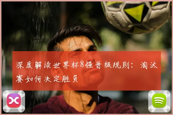 深度解读世界杯8强晋级规则：淘汰赛如何决定胜负