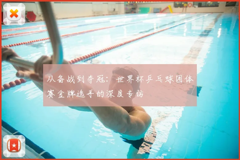 从备战到夺冠：世界杯乒乓球团体赛金牌选手的深度专访