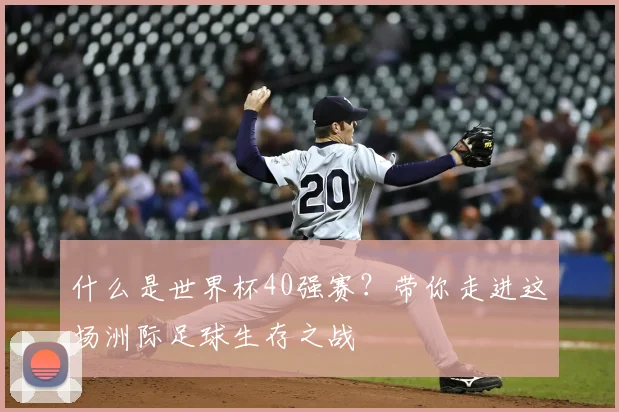 什么是世界杯40强赛?带你走进这场洲际足球生存之战