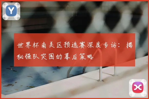 世界杯南美区预选赛深度专访：揭秘强队突围的幕后策略