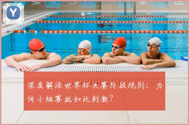 深度解读世界杯决赛阶段规则：为何小组赛就如此刺激？