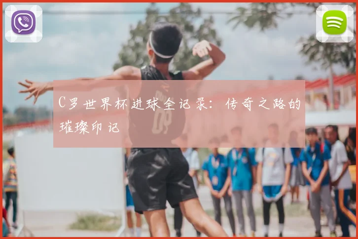 C罗世界杯进球全记录:传奇之路的璀璨印记