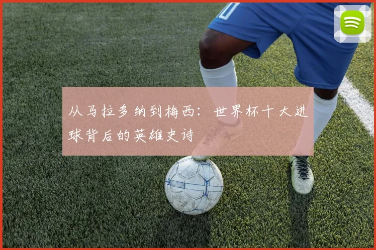 从马拉多纳到梅西:世界杯十大进球背后的英雄史诗