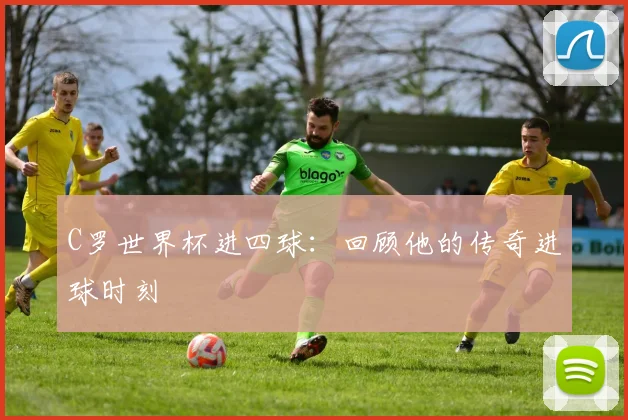 C罗世界杯进四球:回顾他的传奇进球时刻