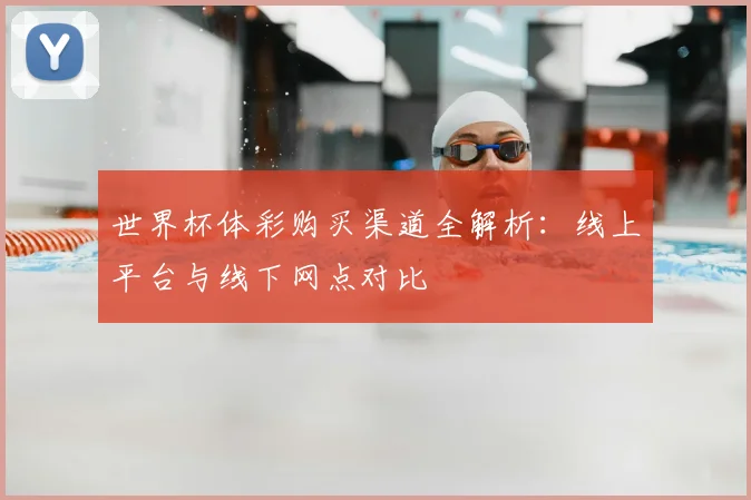 世界杯体彩购买渠道全解析:线上平台与线下网点对比