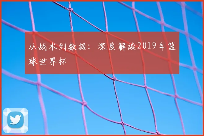 从战术到数据：深度解读2019年篮球世界杯