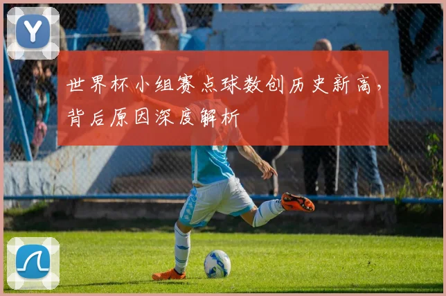 世界杯小组赛点球数创历史新高，背后原因深度解析
