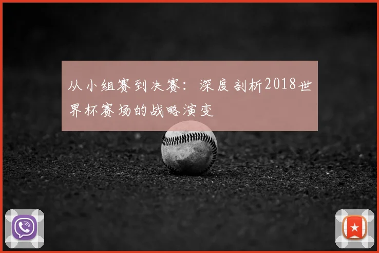 从小组赛到决赛:深度剖析2018世界杯赛场的战略演变
