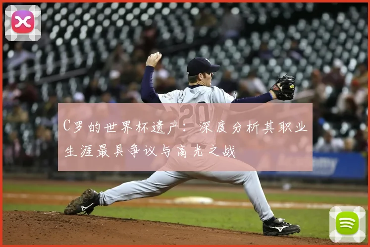 C罗的世界杯遗产:深度分析其职业生涯最具争议与高光之战