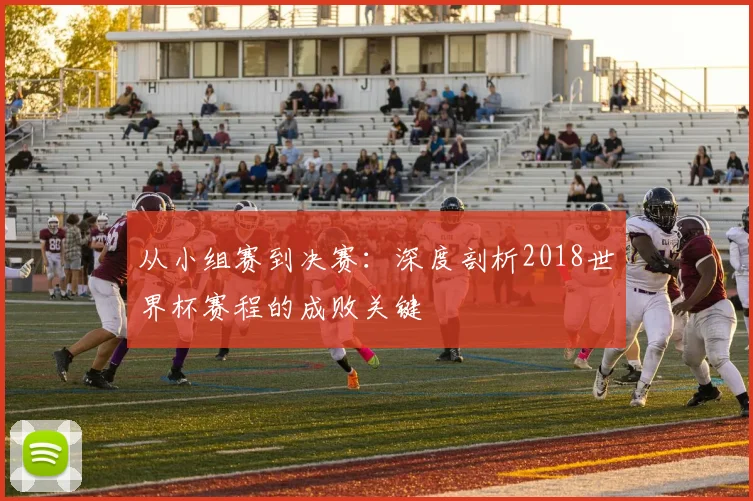 从小组赛到决赛:深度剖析2018世界杯赛程的成败关键