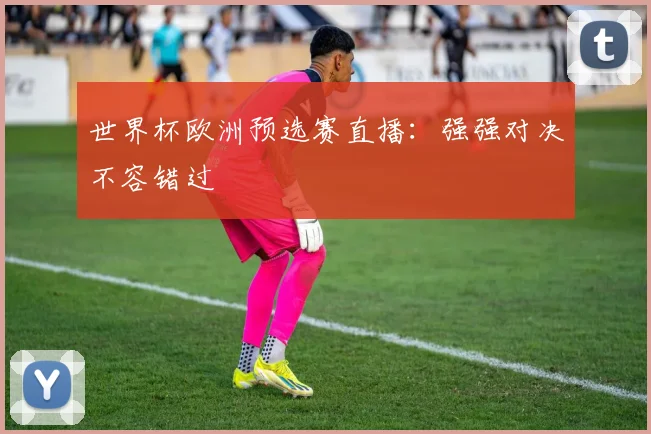 世界杯欧洲预选赛直播：强强对决不容错过