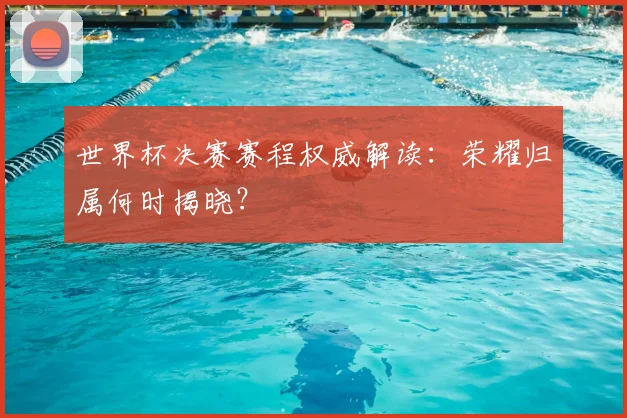 世界杯决赛赛程权威解读：荣耀归属何时揭晓？
