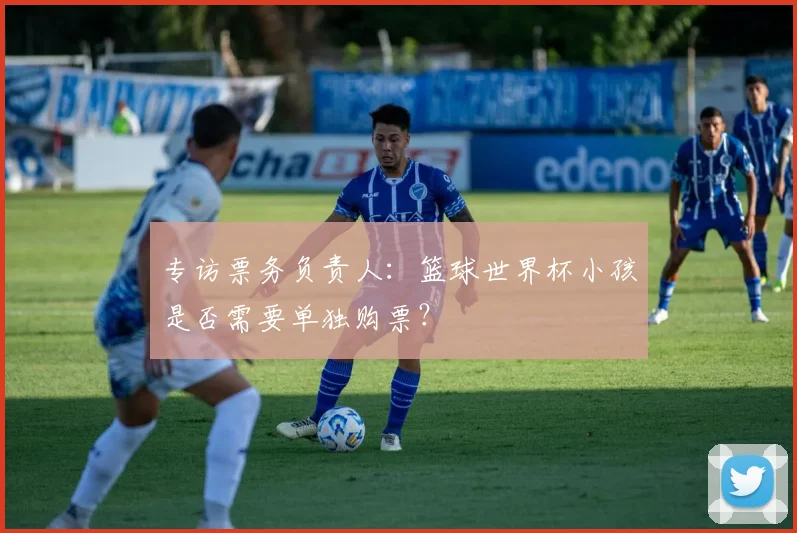 专访票务负责人：篮球世界杯小孩是否需要单独购票？