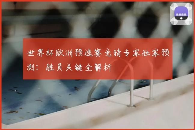 世界杯欧洲预选赛竞猜专家独家预测:胜负关键全解析